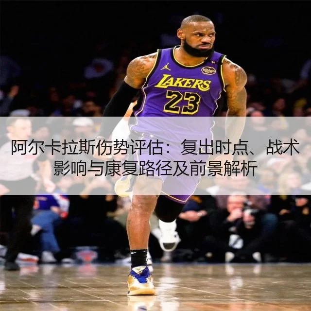 阿尔卡拉斯伤势评估：复出时点、战术影响与康复路径及前景解析